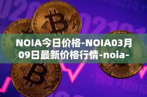 NOIA今日价格-NOIA03月09日最新价格行情-noia-network最新走势消息