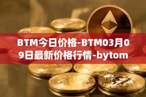 BTM今日价格-BTM03月09日最新价格行情-bytom最新走势消息