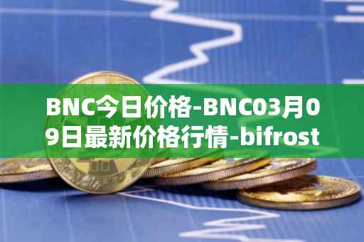 BNC今日价格-BNC03月09日最新价格行情-bifrost-native-token最新走势消息