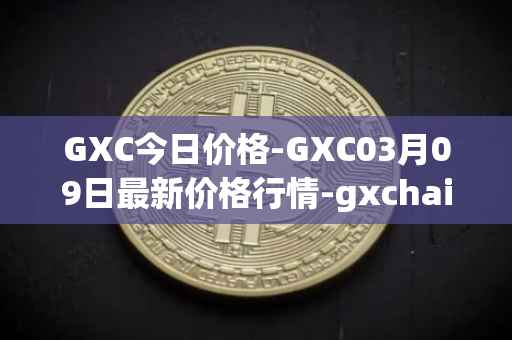 GXC今日价格-GXC03月09日最新价格行情-gxchain最新走势消息