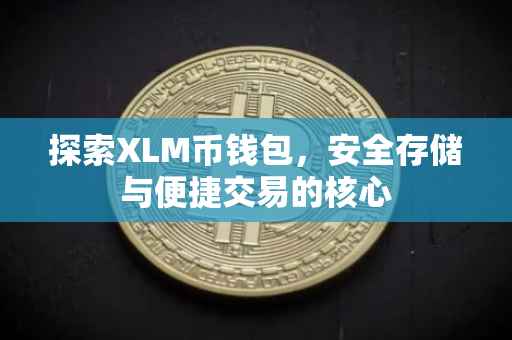 探索XLM币钱包，安全存储与便捷交易的核心