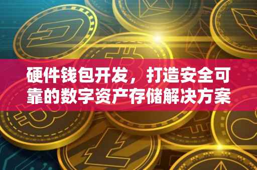 硬件钱包开发，打造安全可靠的数字资产存储解决方案