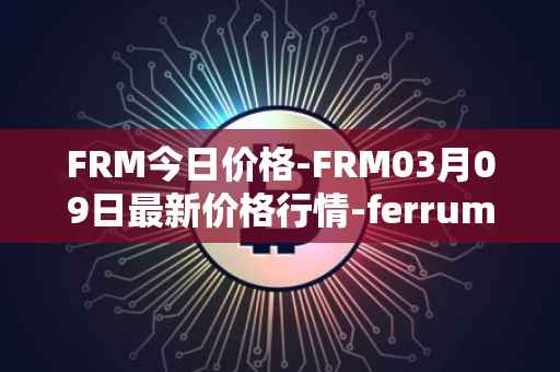 FRM今日价格-FRM03月09日最新价格行情-ferrum-network最新走势消息