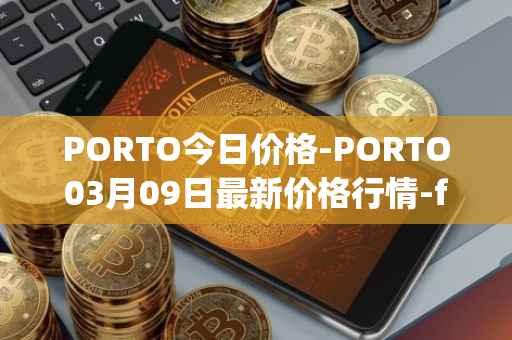 PORTO今日价格-PORTO03月09日最新价格行情-fc-porto最新走势消息