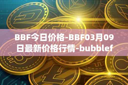 BBF今日价格-BBF03月09日最新价格行情-bubblefong最新走势消息