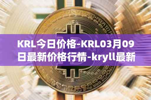 KRL今日价格-KRL03月09日最新价格行情-kryll最新走势消息