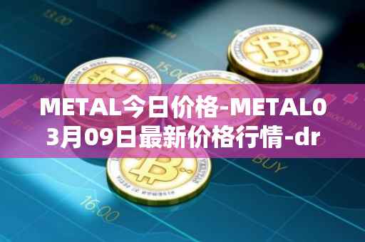 METAL今日价格-METAL03月09日最新价格行情-drunkrobots最新走势消息