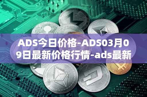 ADS今日价格-ADS03月09日最新价格行情-ads最新走势消息