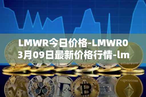 LMWR今日价格-LMWR03月09日最新价格行情-lmwr最新走势消息