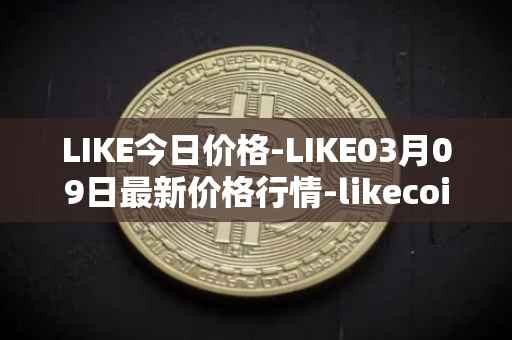 LIKE今日价格-LIKE03月09日最新价格行情-likecoin最新走势消息