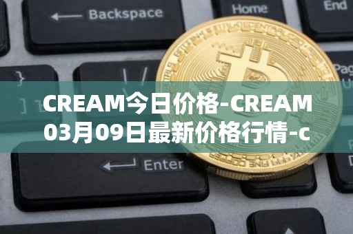 CREAM今日价格-CREAM03月09日最新价格行情-cream-2最新走势消息