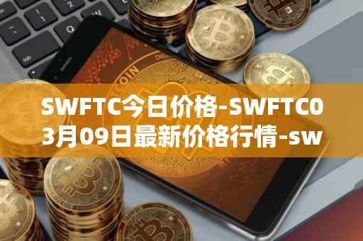 SWFTC今日价格-SWFTC03月09日最新价格行情-swftcoin最新走势消息