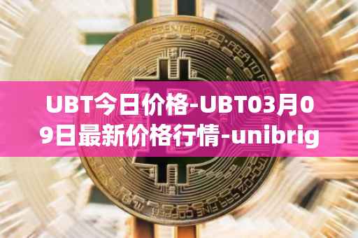 UBT今日价格-UBT03月09日最新价格行情-unibright最新走势消息