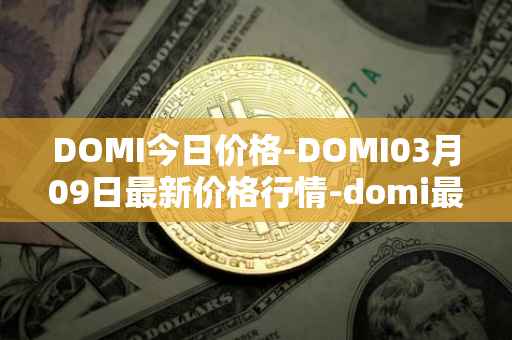 DOMI今日价格-DOMI03月09日最新价格行情-domi最新走势消息