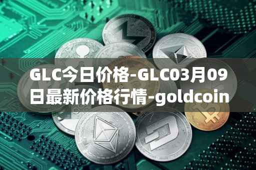 GLC今日价格-GLC03月09日最新价格行情-goldcoin最新走势消息