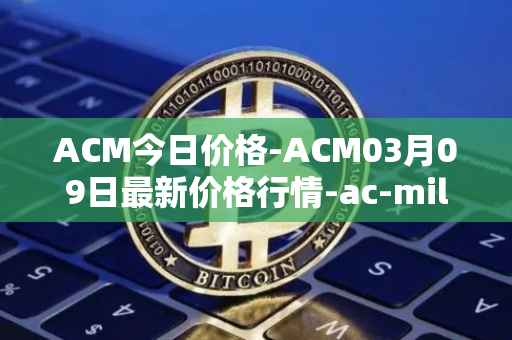 ACM今日价格-ACM03月09日最新价格行情-ac-milan-fan-token最新走势消息