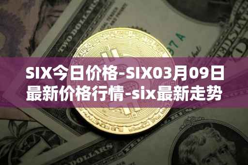SIX今日价格-SIX03月09日最新价格行情-six最新走势消息