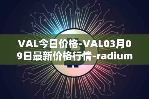 VAL今日价格-VAL03月09日最新价格行情-radium最新走势消息