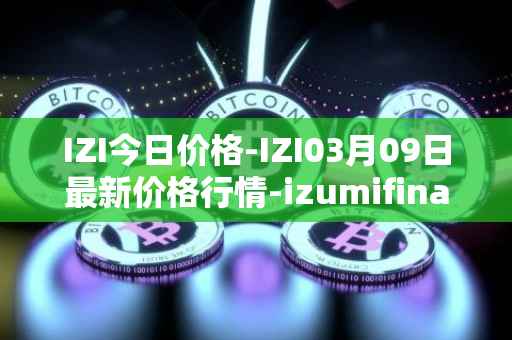 IZI今日价格-IZI03月09日最新价格行情-izumifinance最新走势消息