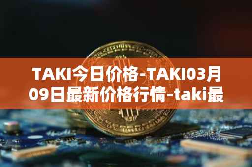 TAKI今日价格-TAKI03月09日最新价格行情-taki最新走势消息