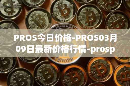 PROS今日价格-PROS03月09日最新价格行情-prosper最新走势消息
