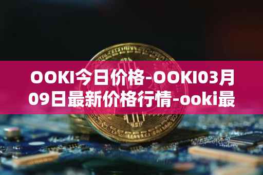 OOKI今日价格-OOKI03月09日最新价格行情-ooki最新走势消息