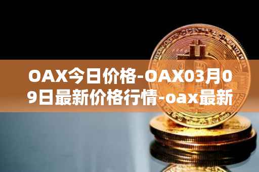 OAX今日价格-OAX03月09日最新价格行情-oax最新走势消息