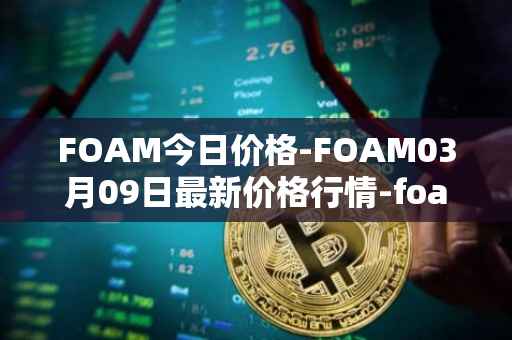 FOAM今日价格-FOAM03月09日最新价格行情-foam最新走势消息