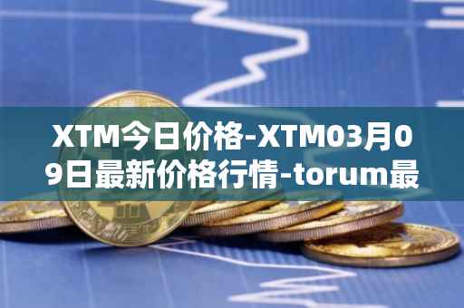 XTM今日价格-XTM03月09日最新价格行情-torum最新走势消息