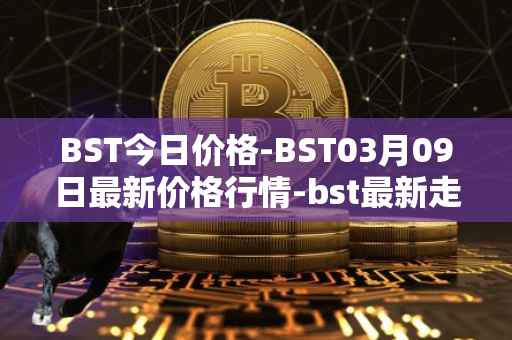 BST今日价格-BST03月09日最新价格行情-bst最新走势消息