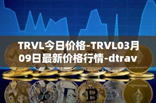 TRVL今日价格-TRVL03月09日最新价格行情-dtraveltoken最新走势消息