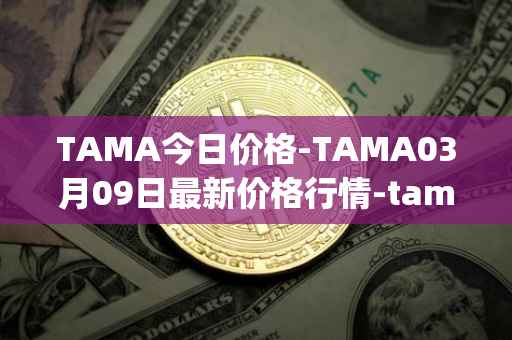 TAMA今日价格-TAMA03月09日最新价格行情-tamadoge最新走势消息