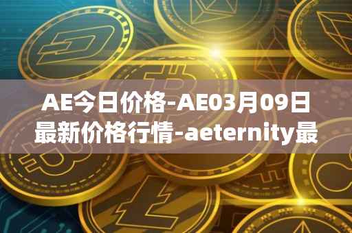AE今日价格-AE03月09日最新价格行情-aeternity最新走势消息