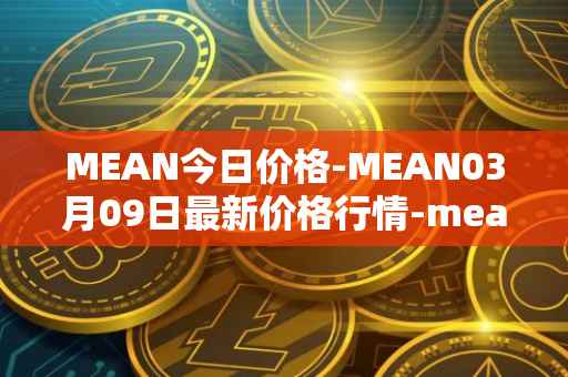 MEAN今日价格-MEAN03月09日最新价格行情-mean最新走势消息