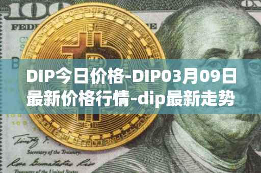 DIP今日价格-DIP03月09日最新价格行情-dip最新走势消息
