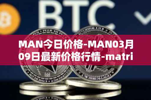 MAN今日价格-MAN03月09日最新价格行情-matrix-ai-network最新走势消息