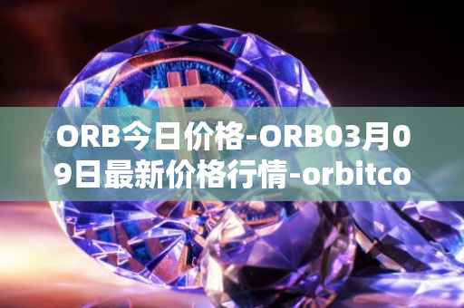 ORB今日价格-ORB03月09日最新价格行情-orbitcoin最新走势消息