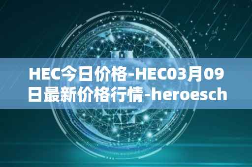 HEC今日价格-HEC03月09日最新价格行情-heroeschained最新走势消息