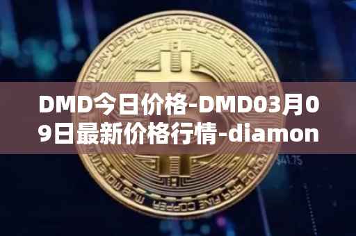 DMD今日价格-DMD03月09日最新价格行情-diamond最新走势消息