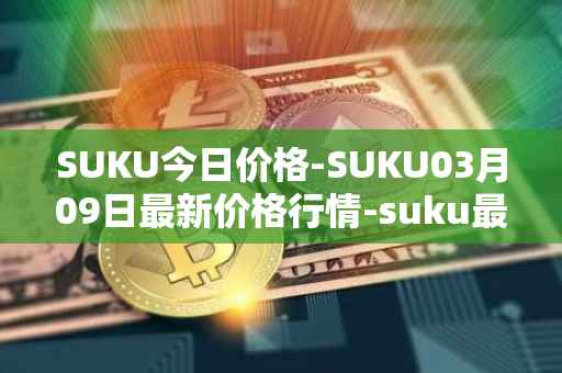 SUKU今日价格-SUKU03月09日最新价格行情-suku最新走势消息