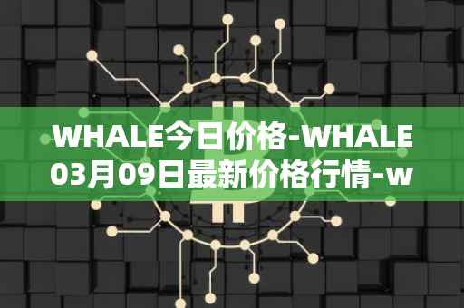 WHALE今日价格-WHALE03月09日最新价格行情-whale最新走势消息
