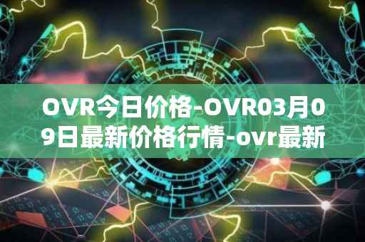 OVR今日价格-OVR03月09日最新价格行情-ovr最新走势消息