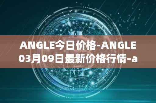 ANGLE今日价格-ANGLE03月09日最新价格行情-anglelabs最新走势消息