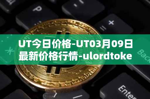 UT今日价格-UT03月09日最新价格行情-ulordtoken最新走势消息