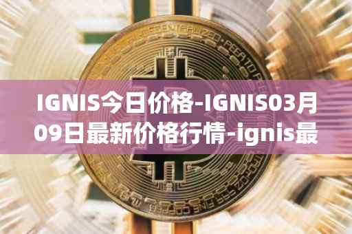 IGNIS今日价格-IGNIS03月09日最新价格行情-ignis最新走势消息