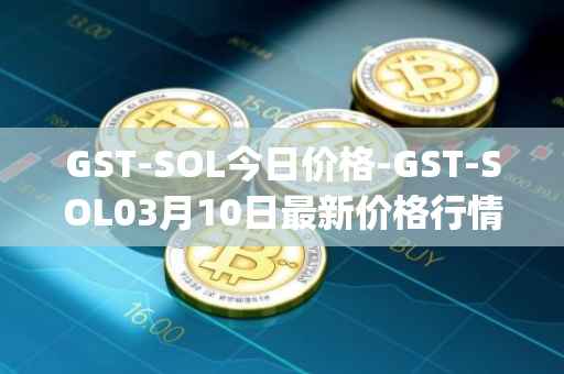 GST-SOL今日价格-GST-SOL03月10日最新价格行情-gstcoin最新走势消息