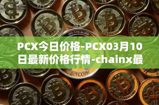 PCX今日价格-PCX03月10日最新价格行情-chainx最新走势消息