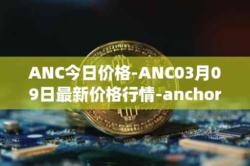 ANC今日价格-ANC03月09日最新价格行情-anchor-protocol最新走势消息