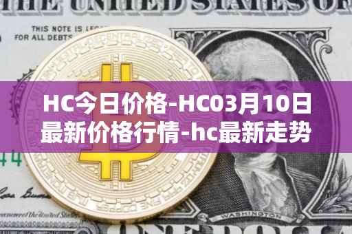 HC今日价格-HC03月10日最新价格行情-hc最新走势消息