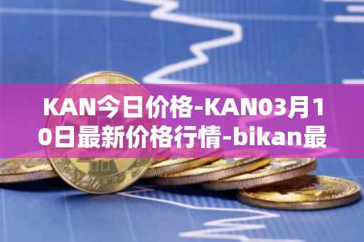 KAN今日价格-KAN03月10日最新价格行情-bikan最新走势消息